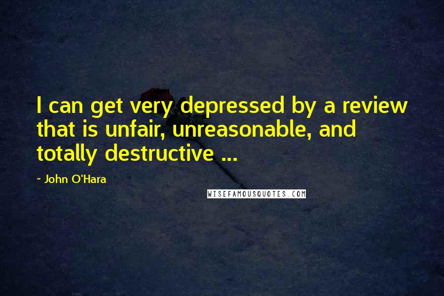 John O'Hara Quotes: I can get very depressed by a review that is unfair, unreasonable, and totally destructive ...