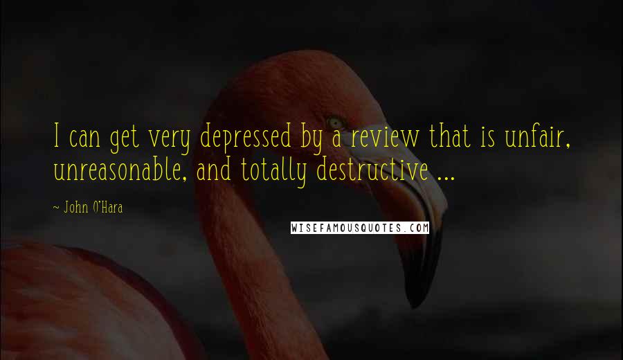 John O'Hara Quotes: I can get very depressed by a review that is unfair, unreasonable, and totally destructive ...