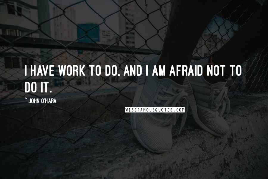 John O'Hara Quotes: I have work to do, and I am afraid not to do it.