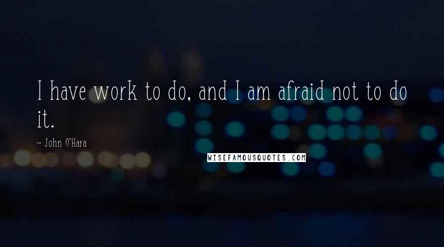 John O'Hara Quotes: I have work to do, and I am afraid not to do it.