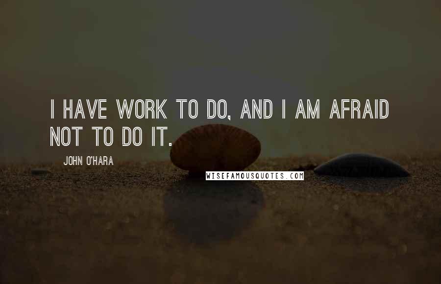 John O'Hara Quotes: I have work to do, and I am afraid not to do it.