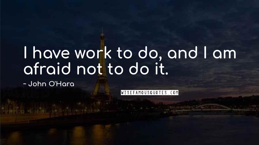 John O'Hara Quotes: I have work to do, and I am afraid not to do it.