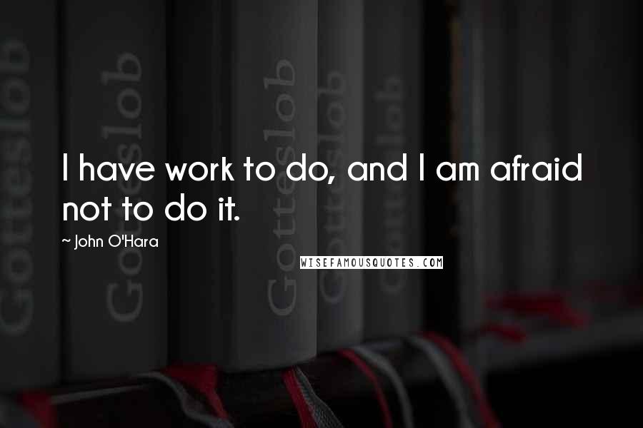 John O'Hara Quotes: I have work to do, and I am afraid not to do it.