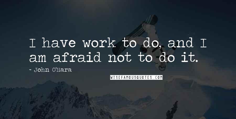 John O'Hara Quotes: I have work to do, and I am afraid not to do it.