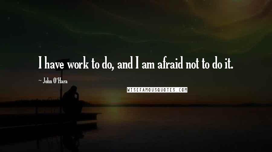 John O'Hara Quotes: I have work to do, and I am afraid not to do it.