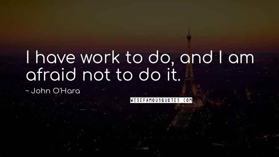 John O'Hara Quotes: I have work to do, and I am afraid not to do it.