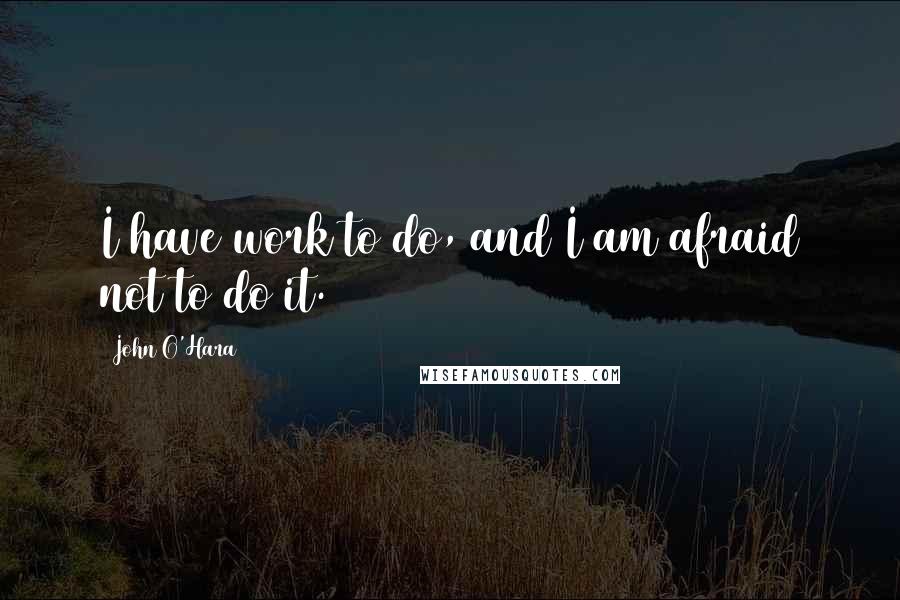 John O'Hara Quotes: I have work to do, and I am afraid not to do it.