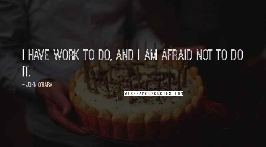 John O'Hara Quotes: I have work to do, and I am afraid not to do it.