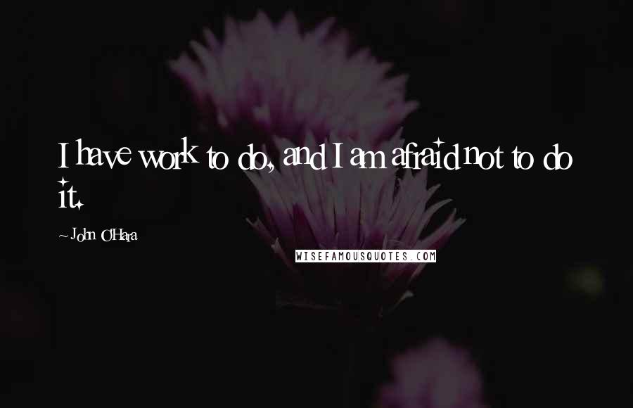 John O'Hara Quotes: I have work to do, and I am afraid not to do it.