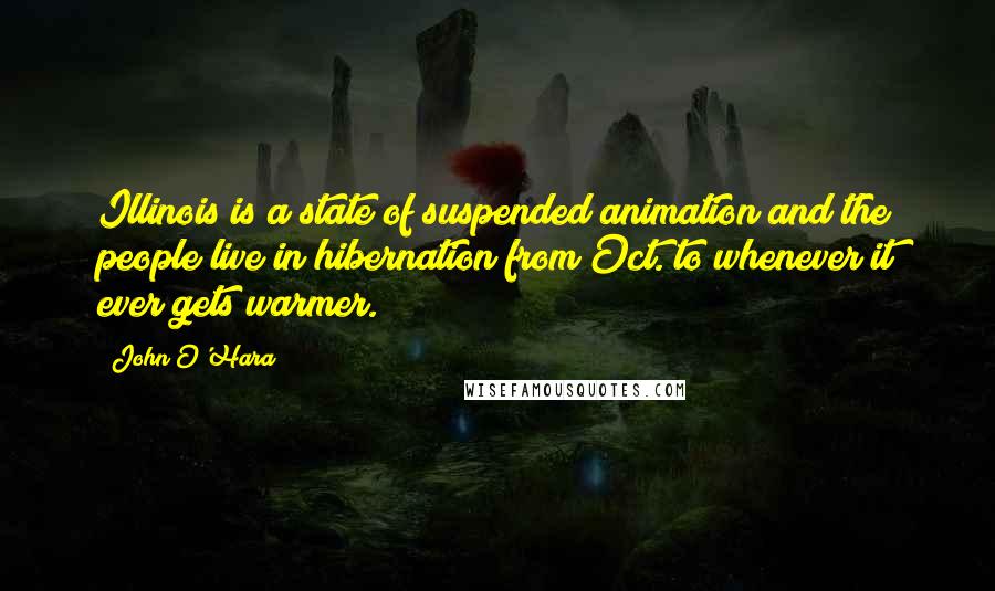 John O'Hara Quotes: Illinois is a state of suspended animation and the people live in hibernation from Oct. to whenever it ever gets warmer.