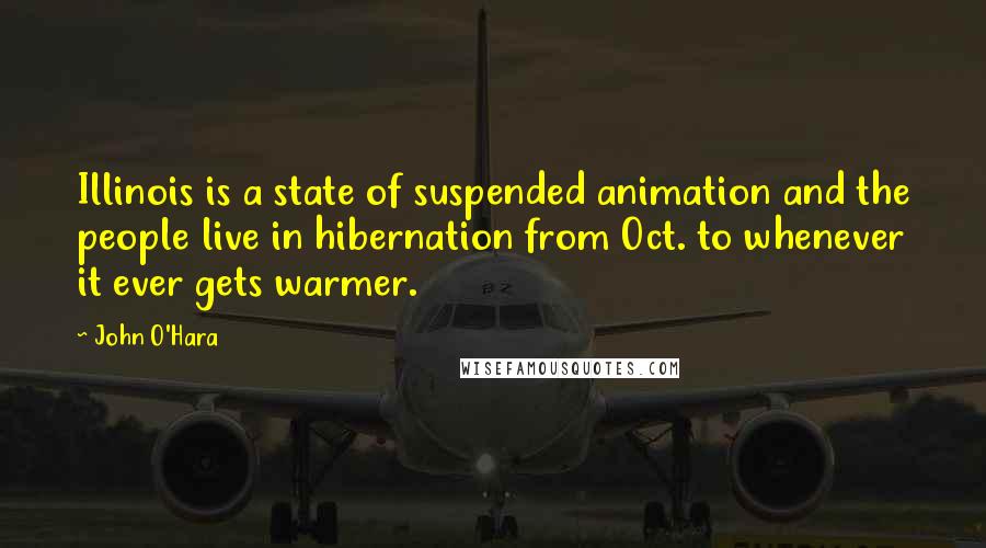 John O'Hara Quotes: Illinois is a state of suspended animation and the people live in hibernation from Oct. to whenever it ever gets warmer.
