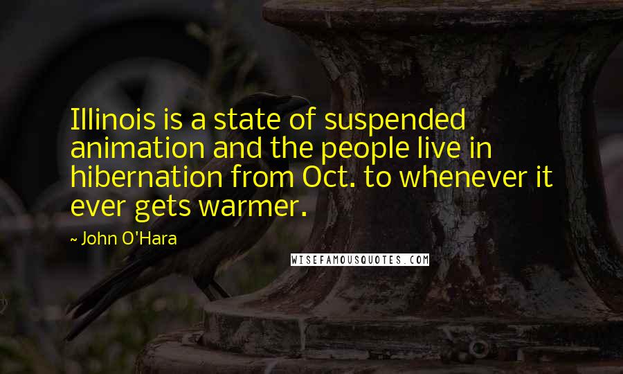 John O'Hara Quotes: Illinois is a state of suspended animation and the people live in hibernation from Oct. to whenever it ever gets warmer.