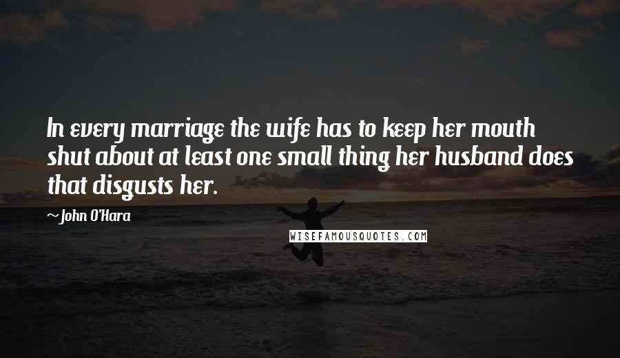 John O'Hara Quotes: In every marriage the wife has to keep her mouth shut about at least one small thing her husband does that disgusts her.