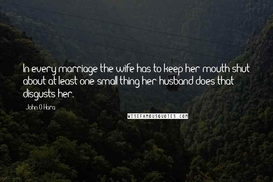 John O'Hara Quotes: In every marriage the wife has to keep her mouth shut about at least one small thing her husband does that disgusts her.