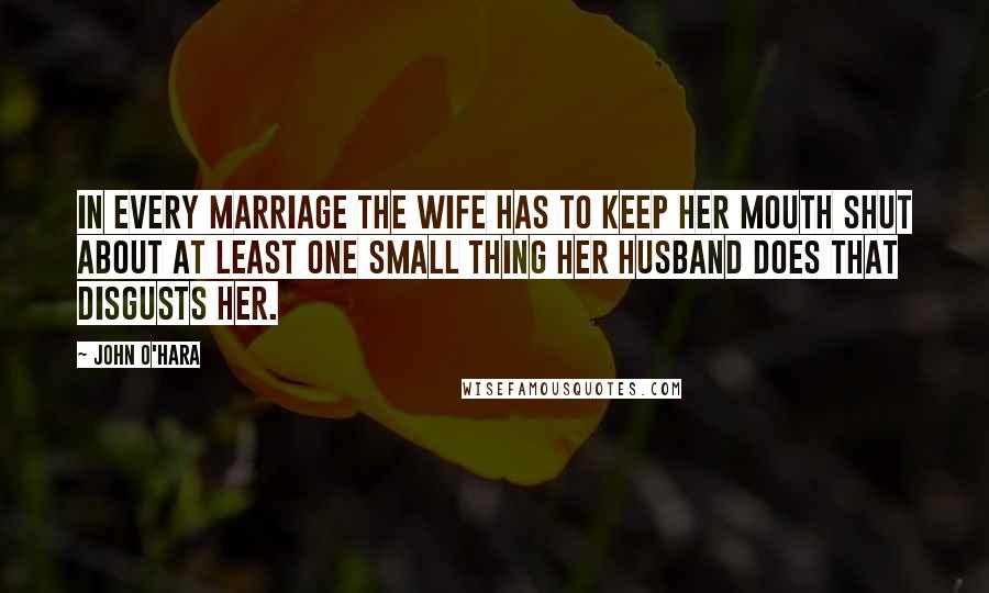 John O'Hara Quotes: In every marriage the wife has to keep her mouth shut about at least one small thing her husband does that disgusts her.