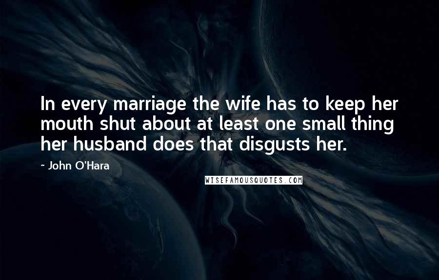 John O'Hara Quotes: In every marriage the wife has to keep her mouth shut about at least one small thing her husband does that disgusts her.