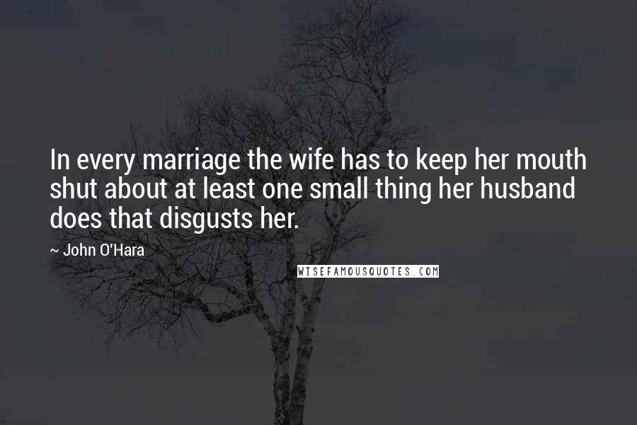 John O'Hara Quotes: In every marriage the wife has to keep her mouth shut about at least one small thing her husband does that disgusts her.