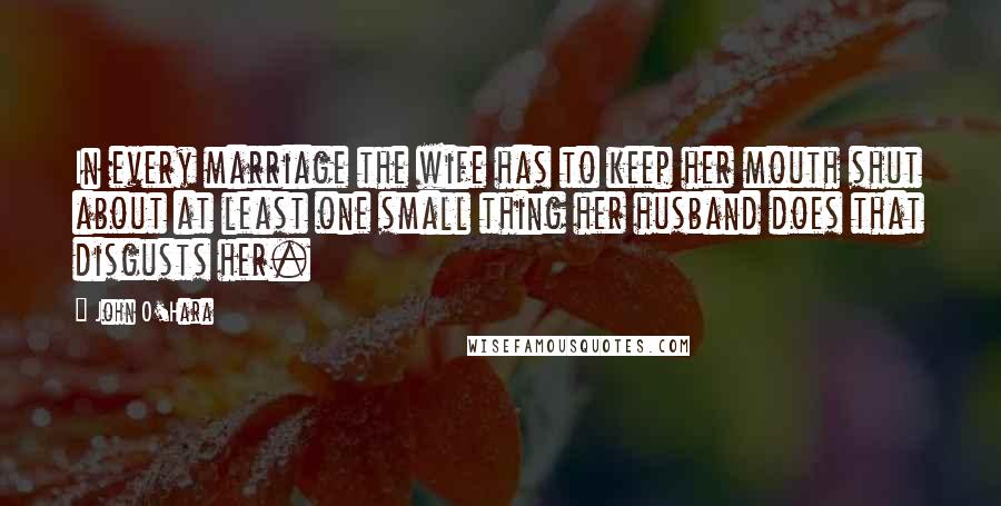 John O'Hara Quotes: In every marriage the wife has to keep her mouth shut about at least one small thing her husband does that disgusts her.