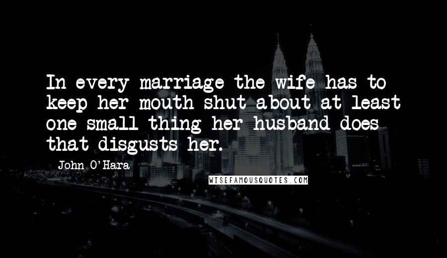 John O'Hara Quotes: In every marriage the wife has to keep her mouth shut about at least one small thing her husband does that disgusts her.