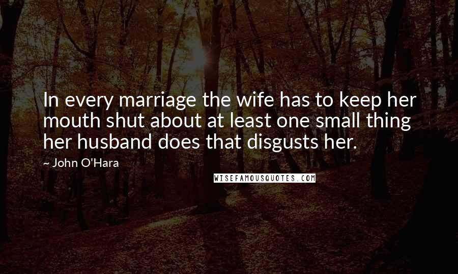 John O'Hara Quotes: In every marriage the wife has to keep her mouth shut about at least one small thing her husband does that disgusts her.