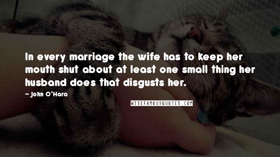 John O'Hara Quotes: In every marriage the wife has to keep her mouth shut about at least one small thing her husband does that disgusts her.
