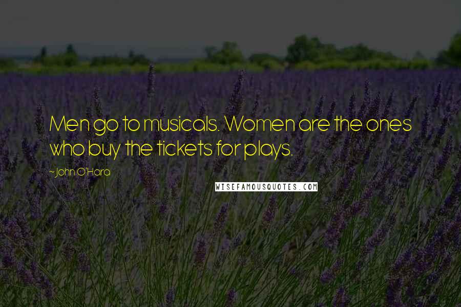 John O'Hara Quotes: Men go to musicals. Women are the ones who buy the tickets for plays.