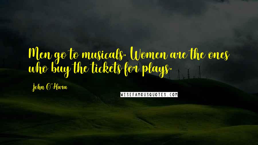 John O'Hara Quotes: Men go to musicals. Women are the ones who buy the tickets for plays.