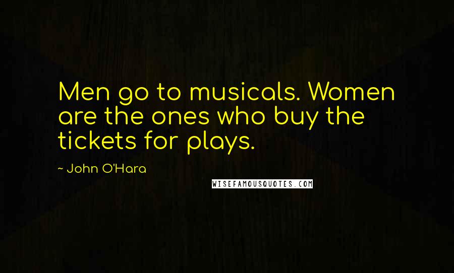 John O'Hara Quotes: Men go to musicals. Women are the ones who buy the tickets for plays.