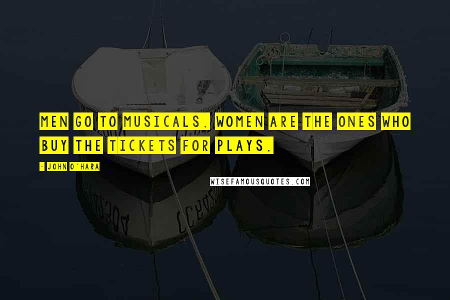 John O'Hara Quotes: Men go to musicals. Women are the ones who buy the tickets for plays.