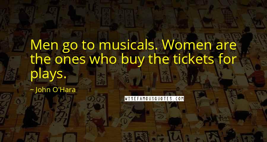 John O'Hara Quotes: Men go to musicals. Women are the ones who buy the tickets for plays.