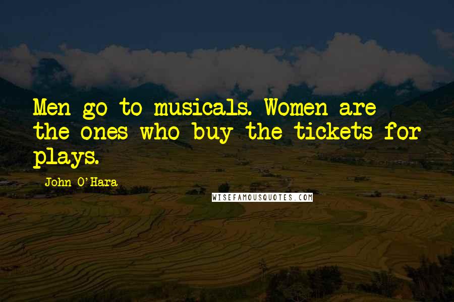 John O'Hara Quotes: Men go to musicals. Women are the ones who buy the tickets for plays.