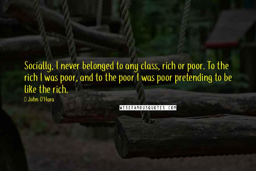 John O'Hara Quotes: Socially, I never belonged to any class, rich or poor. To the rich I was poor, and to the poor I was poor pretending to be like the rich.