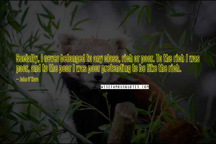 John O'Hara Quotes: Socially, I never belonged to any class, rich or poor. To the rich I was poor, and to the poor I was poor pretending to be like the rich.