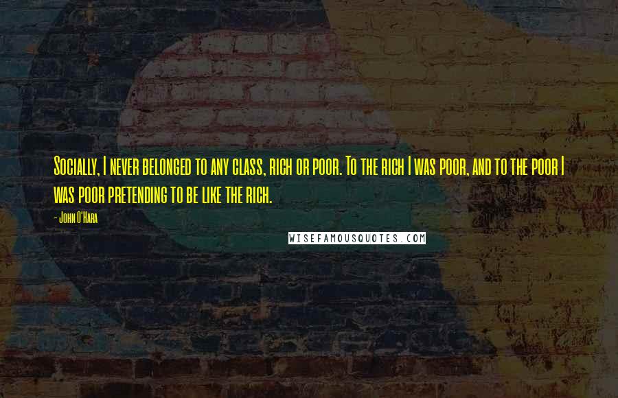 John O'Hara Quotes: Socially, I never belonged to any class, rich or poor. To the rich I was poor, and to the poor I was poor pretending to be like the rich.