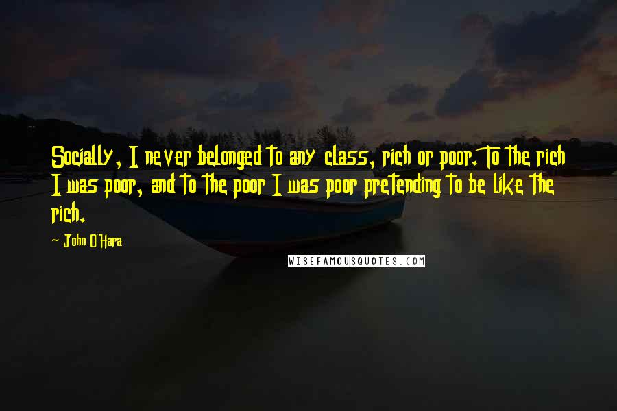 John O'Hara Quotes: Socially, I never belonged to any class, rich or poor. To the rich I was poor, and to the poor I was poor pretending to be like the rich.