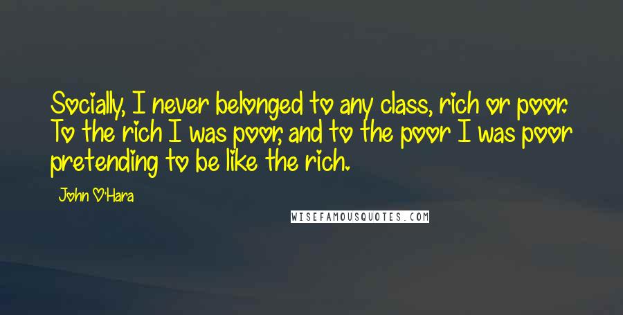 John O'Hara Quotes: Socially, I never belonged to any class, rich or poor. To the rich I was poor, and to the poor I was poor pretending to be like the rich.