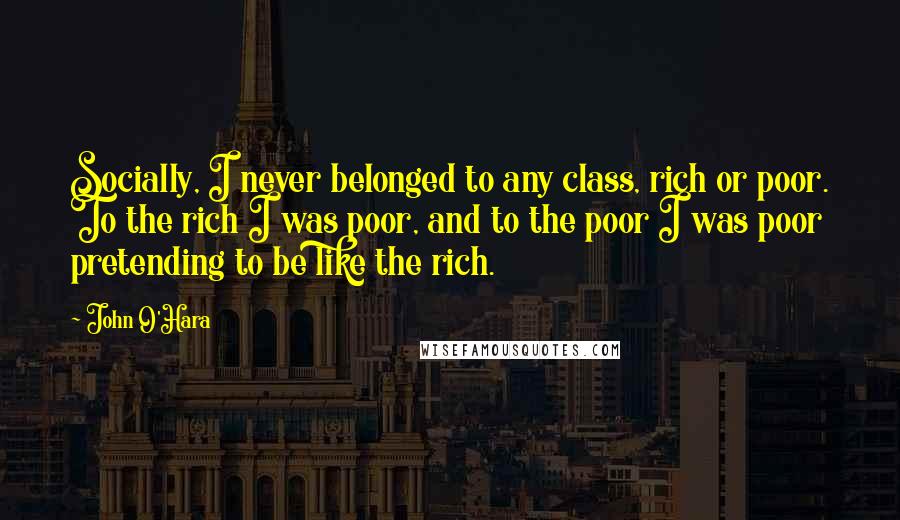 John O'Hara Quotes: Socially, I never belonged to any class, rich or poor. To the rich I was poor, and to the poor I was poor pretending to be like the rich.