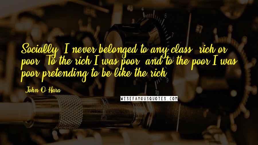 John O'Hara Quotes: Socially, I never belonged to any class, rich or poor. To the rich I was poor, and to the poor I was poor pretending to be like the rich.