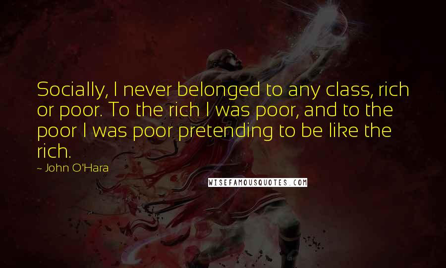 John O'Hara Quotes: Socially, I never belonged to any class, rich or poor. To the rich I was poor, and to the poor I was poor pretending to be like the rich.