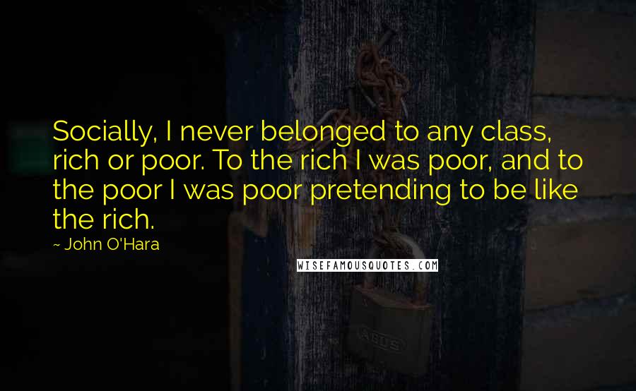 John O'Hara Quotes: Socially, I never belonged to any class, rich or poor. To the rich I was poor, and to the poor I was poor pretending to be like the rich.
