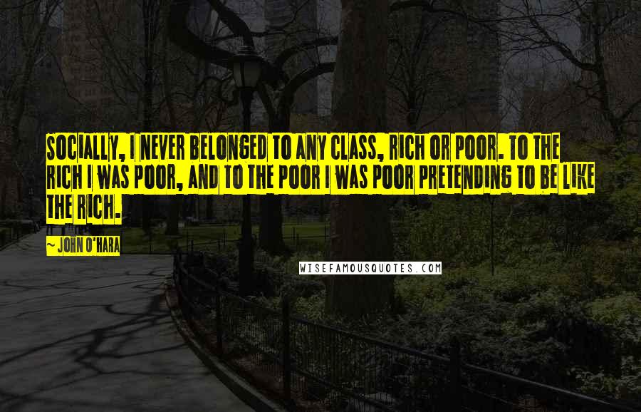 John O'Hara Quotes: Socially, I never belonged to any class, rich or poor. To the rich I was poor, and to the poor I was poor pretending to be like the rich.