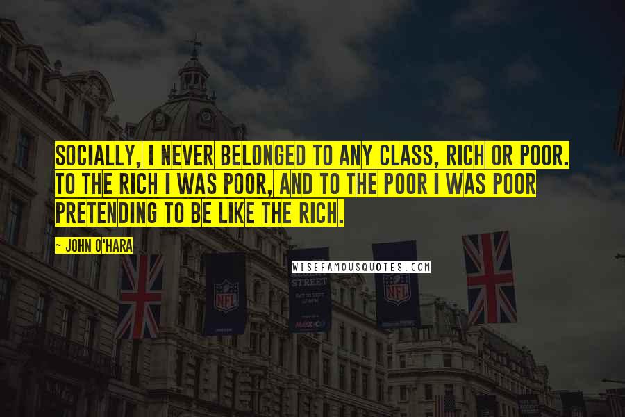 John O'Hara Quotes: Socially, I never belonged to any class, rich or poor. To the rich I was poor, and to the poor I was poor pretending to be like the rich.