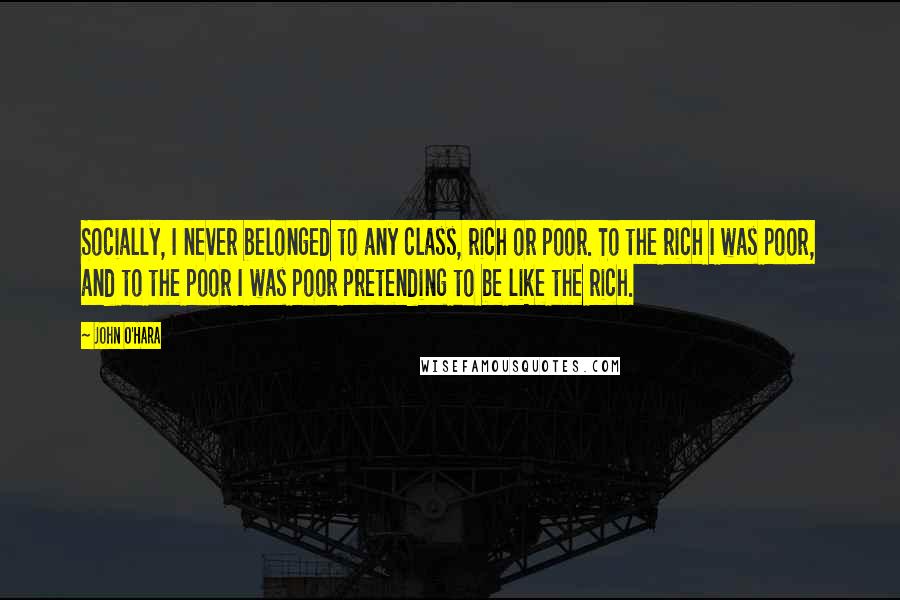 John O'Hara Quotes: Socially, I never belonged to any class, rich or poor. To the rich I was poor, and to the poor I was poor pretending to be like the rich.