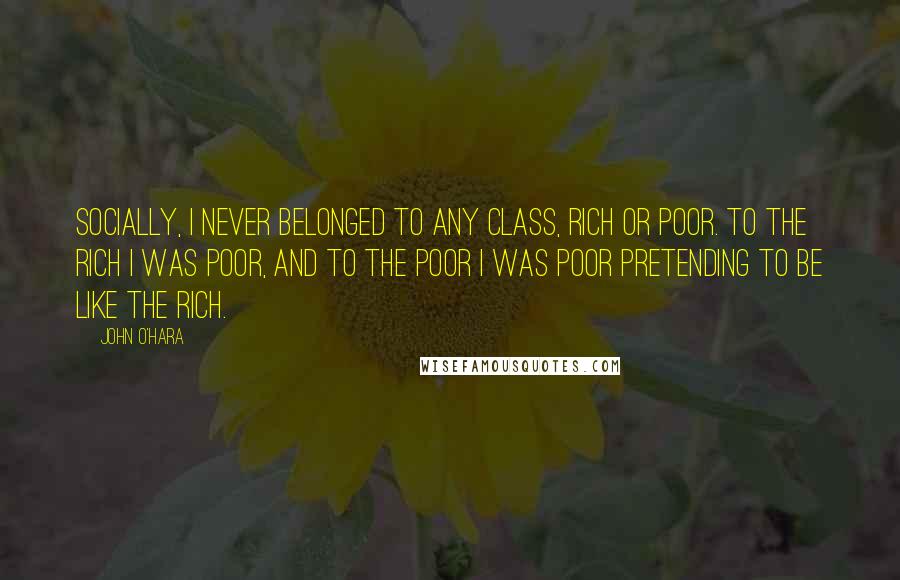 John O'Hara Quotes: Socially, I never belonged to any class, rich or poor. To the rich I was poor, and to the poor I was poor pretending to be like the rich.