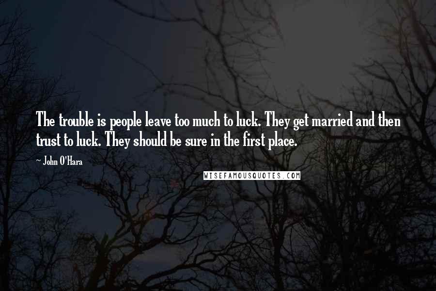 John O'Hara Quotes: The trouble is people leave too much to luck. They get married and then trust to luck. They should be sure in the first place.