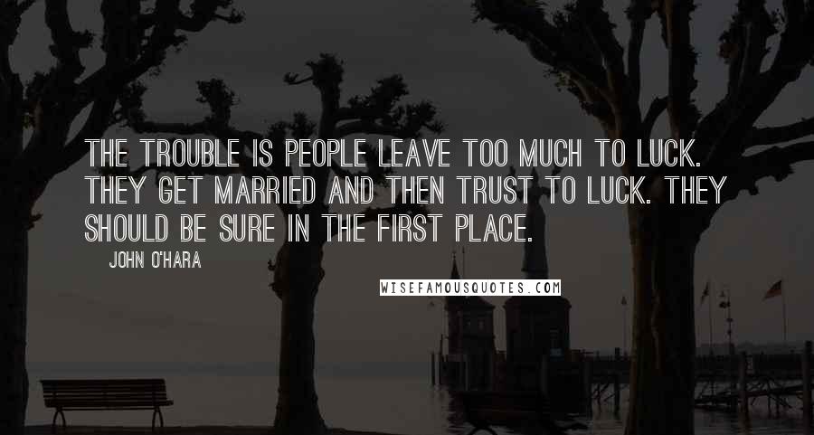 John O'Hara Quotes: The trouble is people leave too much to luck. They get married and then trust to luck. They should be sure in the first place.