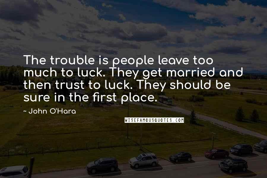 John O'Hara Quotes: The trouble is people leave too much to luck. They get married and then trust to luck. They should be sure in the first place.