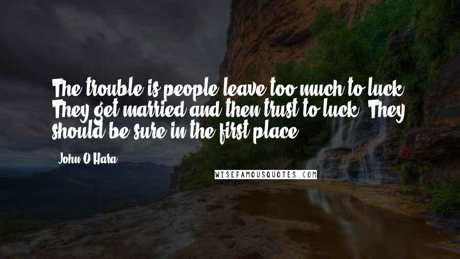 John O'Hara Quotes: The trouble is people leave too much to luck. They get married and then trust to luck. They should be sure in the first place.