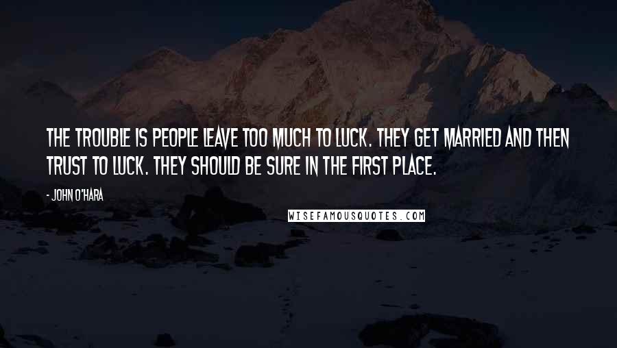 John O'Hara Quotes: The trouble is people leave too much to luck. They get married and then trust to luck. They should be sure in the first place.
