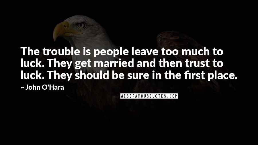 John O'Hara Quotes: The trouble is people leave too much to luck. They get married and then trust to luck. They should be sure in the first place.
